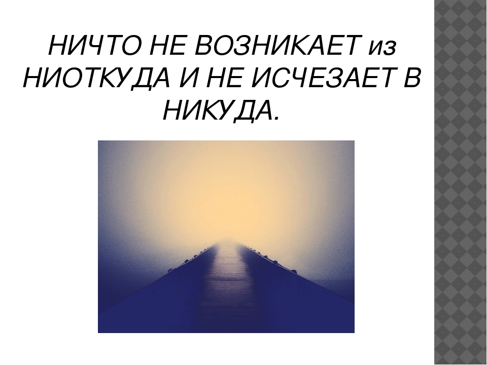 Ничего пройдет. Ничто не возникает ниоткуда и не исчезает. Ничто не исчезает в никуда. Появилась ниоткуда и исчезла в никуда. Ничто не появляется из ниоткуда и не исчезает в никуда закон.