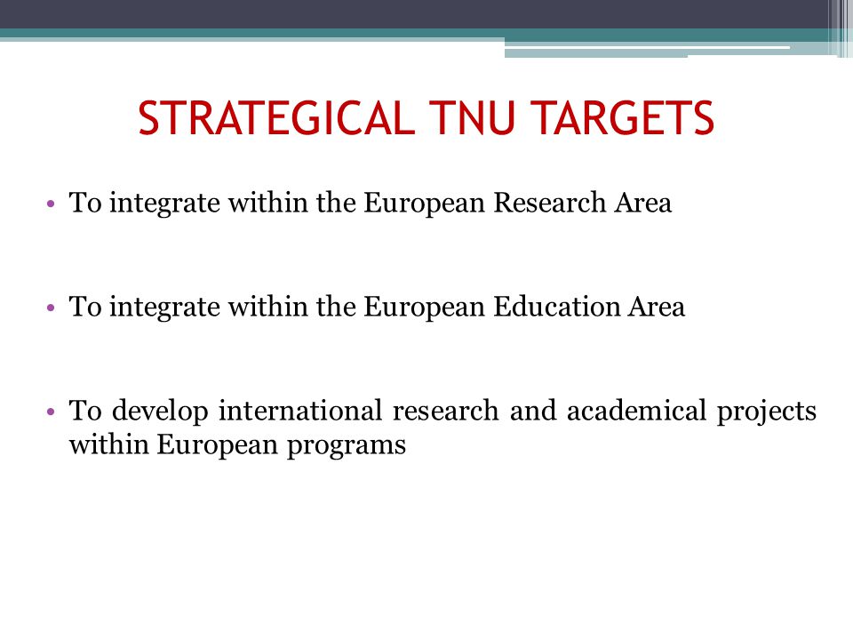 STRATEGICAL TNU TARGETS To integrate within the European Research Area To integrate within the European Education Area To develop international research and academical projects within European programs