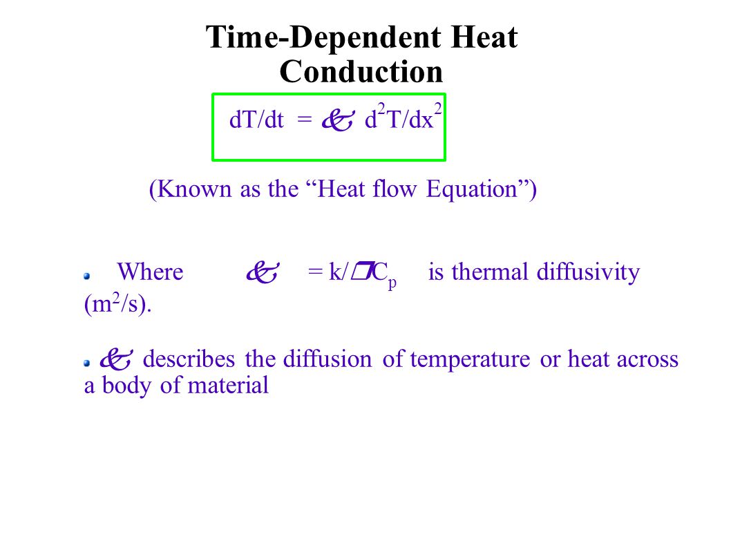 Time-Dependent Heat Conduction dT/dt =  d 2 T/dx 2 (Known as the Heat flow Equation )  Where  = k/  C p is thermal diffusivity (m 2 /s).