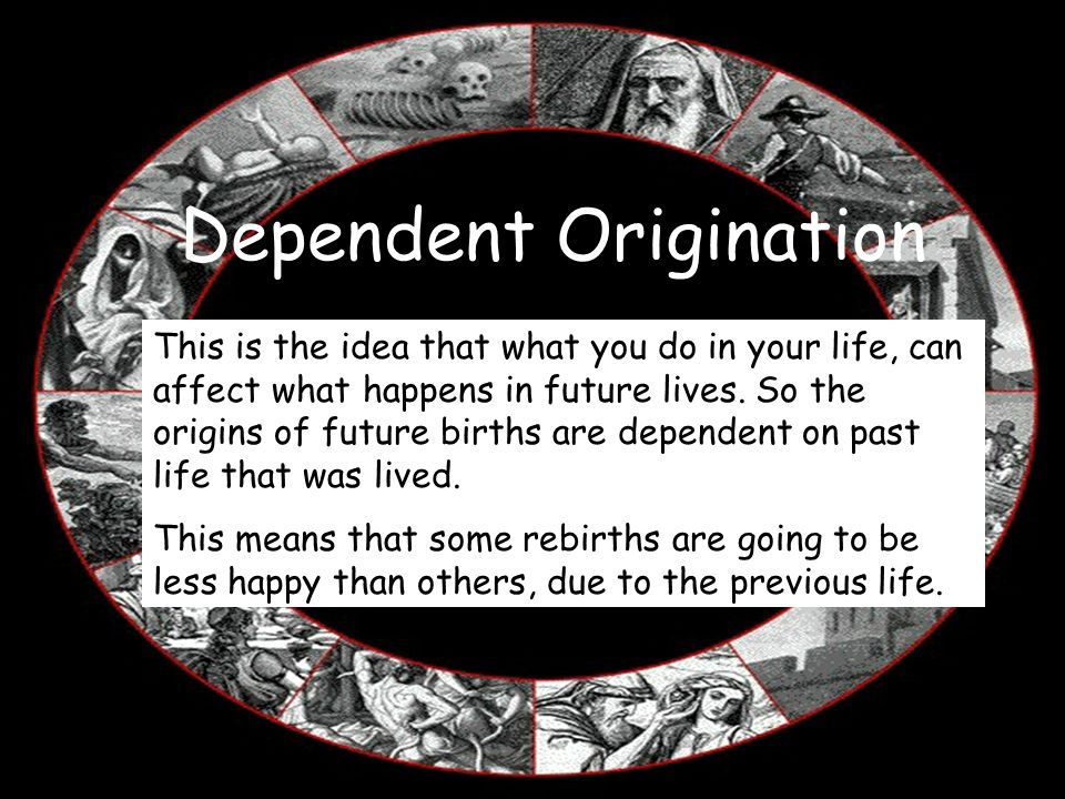 Dependent Origination This is the idea that what you do in your life, can affect what happens in future lives.